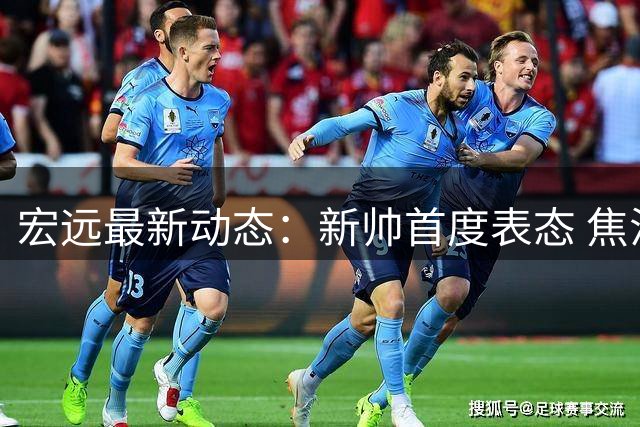 宏远最新动态：新帅首度表态 焦泊乔闪耀赛场 胡明轩复出待调整