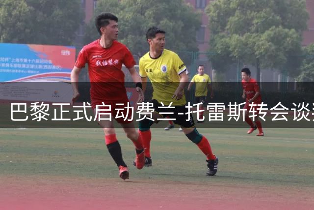 巴黎正式启动费兰-托雷斯转会谈判 三方博弈进入关键阶段