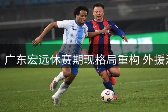 广东宏远休赛期现格局重构 外援流失与本土球员动态引关注