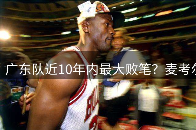 广东队近10年内最大败笔？麦考尔重返广州男篮，狂逼杜锋下课！