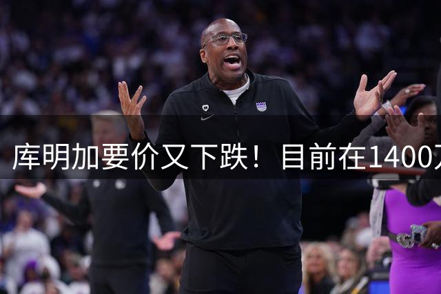库明加要价又下跌！目前在1400万-1600万美元 湖人骑士下家2选1