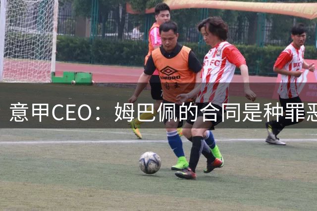 意甲CEO：姆巴佩的合同是种罪恶 将让足球无法维持