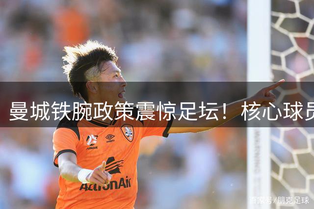 曼城铁腕政策震惊足坛！核心球员宁可免费离队也拒售皇马