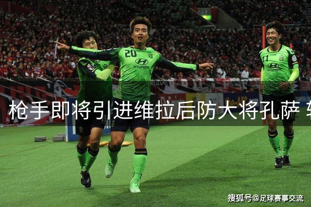 枪手即将引进维拉后防大将孔萨 转会费或达4500万欧