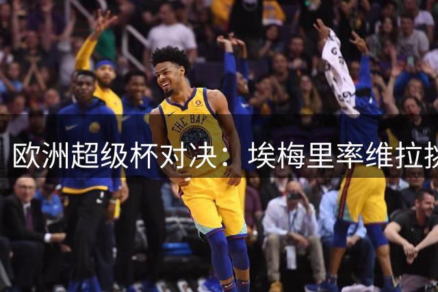欧洲超级杯对决：埃梅里率维拉挑战老东家巴黎