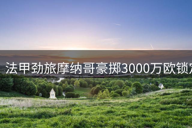法甲劲旅摩纳哥豪掷3000万欧锁定降级队锋线新星