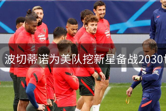 波切蒂诺为美队挖新星备战2030世界杯