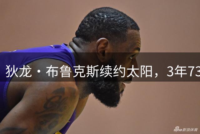 狄龙・布鲁克斯续约太阳，3年7300万美元合同锁定锋线核心