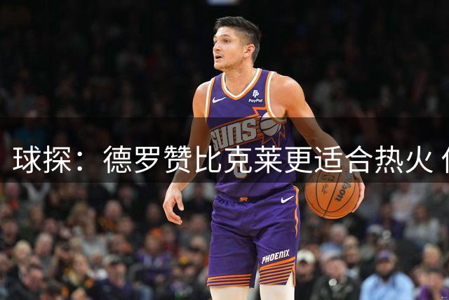 球探：德罗赞比克莱更适合热火 他能增强替补阵容&参与终结比赛