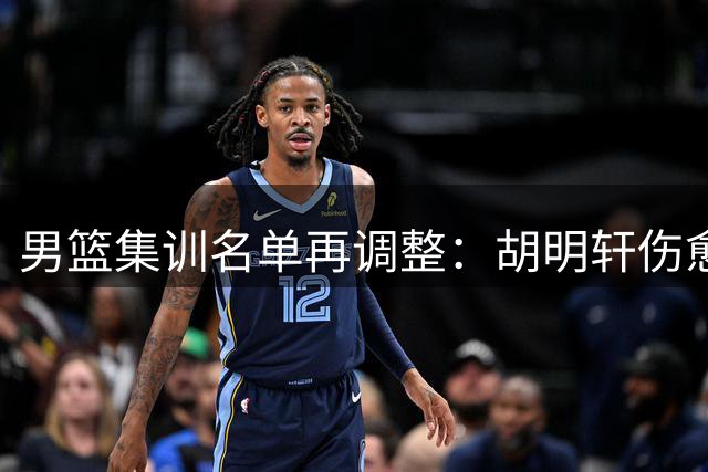 男篮集训名单再调整：胡明轩伤愈归队 高诗岩冯傲离队返俱乐部