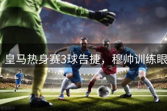 皇马热身赛3球告捷，穆帅训练眼部挂彩