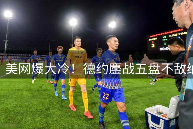 美网爆大冷！德约鏖战五盘不敌纳沃内 遭遇生涯第三次大满贯首轮出局
