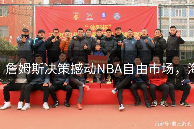 詹姆斯决策撼动NBA自由市场，海佐尼亚成间接"受害者