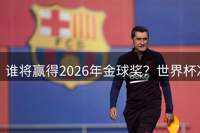 谁将赢得2026年金球奖？世界杯决赛将改变一切