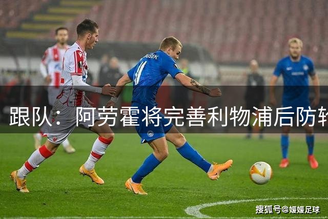 跟队：阿劳霍将完善利物浦后防轮换体系，助球队平稳度过密集赛程