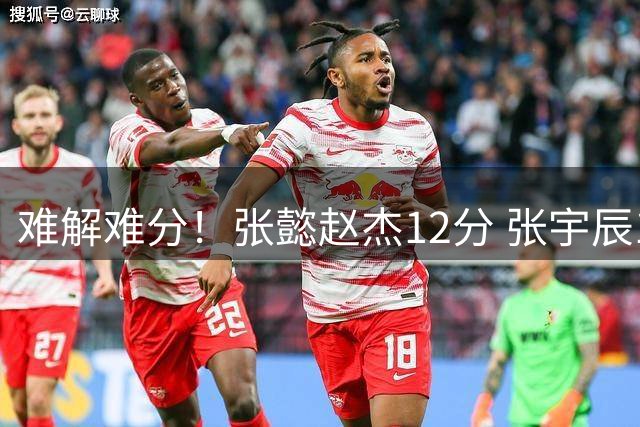 难解难分！张懿赵杰12分 张宇辰10分 中国U18半场落后澳大利亚2分