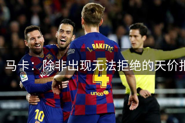 马卡：除非出现无法拒绝的天价报价，否则瑟洛特将留在马竞