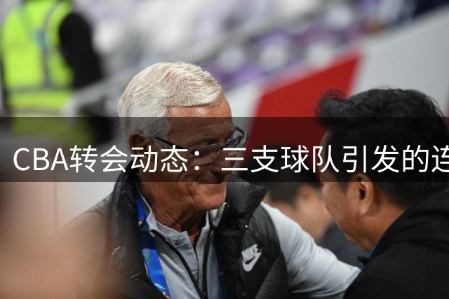 CBA转会动态：三支球队引发的连锁反应揭晓
