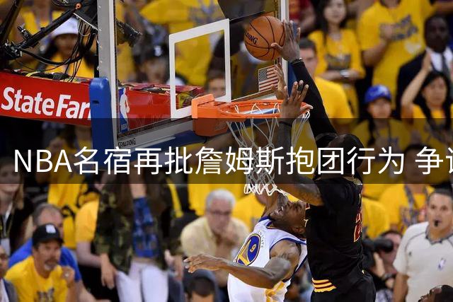 NBA名宿再批詹姆斯抱团行为 争议球星难称历史最佳