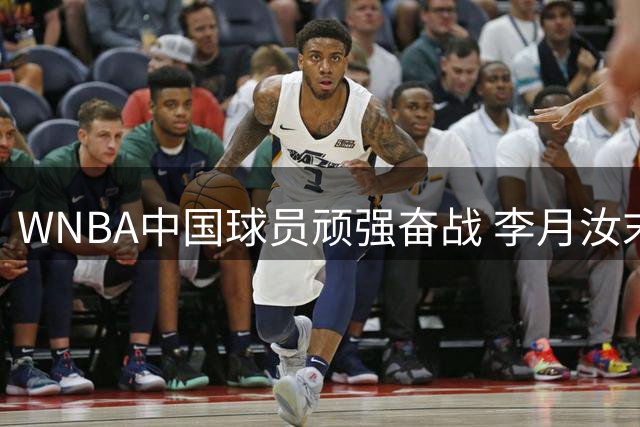 WNBA中国球员顽强奋战 李月汝末节遭撞击仍贡献关键表现